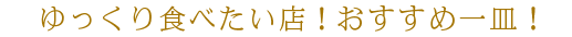 ゆっくり食べたい店！　おすすめ一皿！