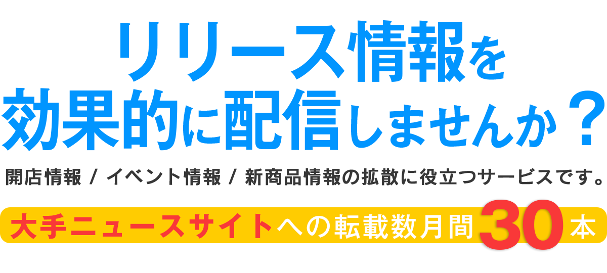 リリース情報を効果的に配信しませんか？　開店情報/イベント情報/新商品情報の拡散に役立つサービスです。大手ニュースサイトへの転載数、月間30本！！